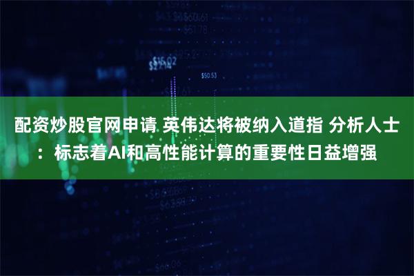 配资炒股官网申请 英伟达将被纳入道指 分析人士：标志着AI和高性能计算的重要性日益增强