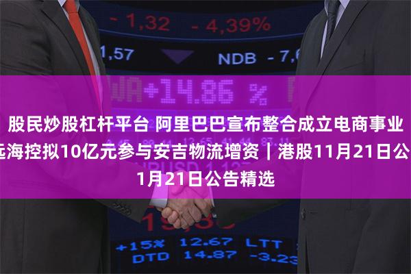 股民炒股杠杆平台 阿里巴巴宣布整合成立电商事业群 中远海控拟10亿元参与安吉物流增资｜港股11月21日公告精选