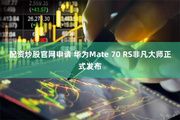 配资炒股官网申请 华为Mate 70 RS非凡大师正式发布