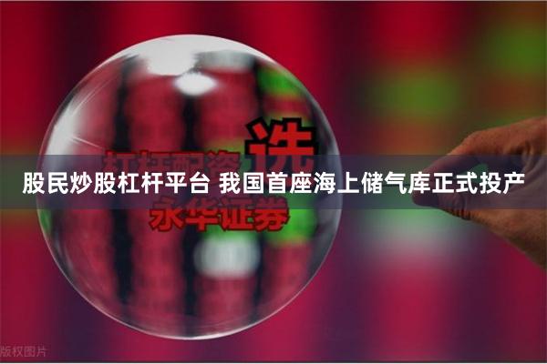 股民炒股杠杆平台 我国首座海上储气库正式投产