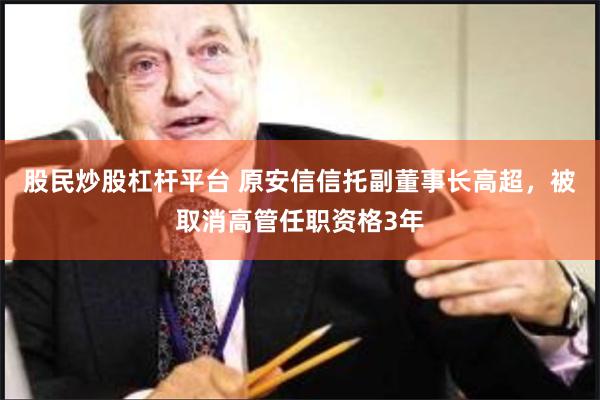 股民炒股杠杆平台 原安信信托副董事长高超，被取消高管任职资格3年