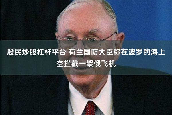 股民炒股杠杆平台 荷兰国防大臣称在波罗的海上空拦截一架俄飞机